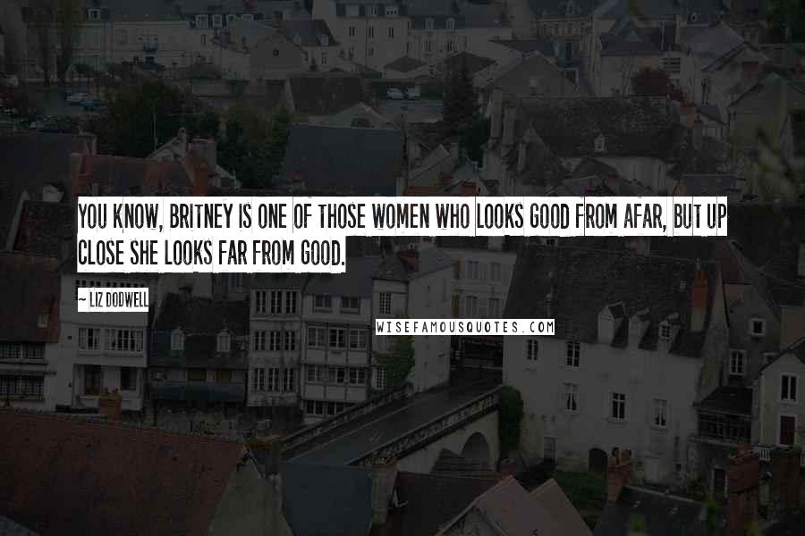 Liz Dodwell Quotes: You know, Britney is one of those women who looks good from afar, but up close she looks far from good.