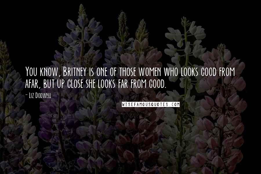 Liz Dodwell Quotes: You know, Britney is one of those women who looks good from afar, but up close she looks far from good.