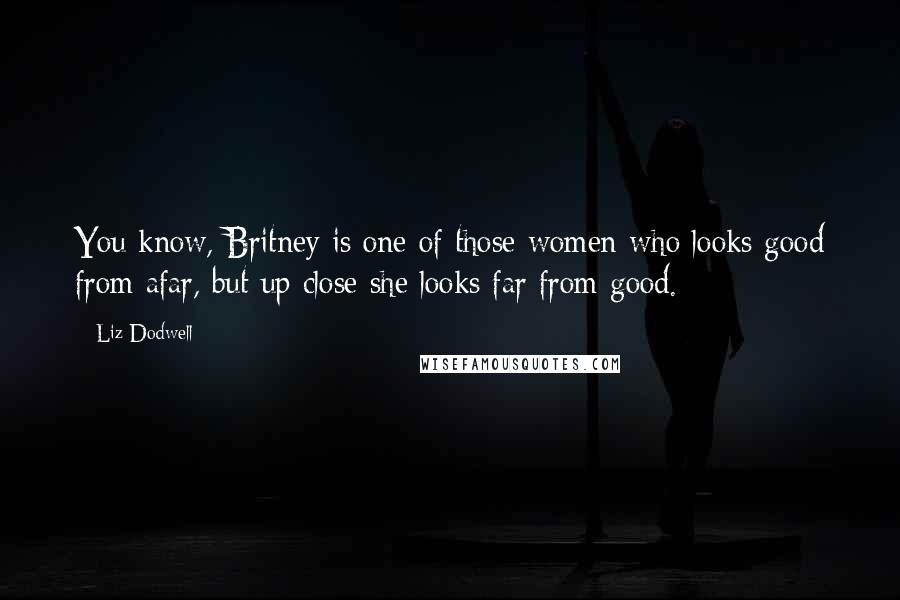 Liz Dodwell Quotes: You know, Britney is one of those women who looks good from afar, but up close she looks far from good.