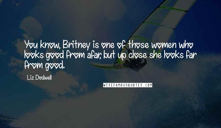 Liz Dodwell Quotes: You know, Britney is one of those women who looks good from afar, but up close she looks far from good.