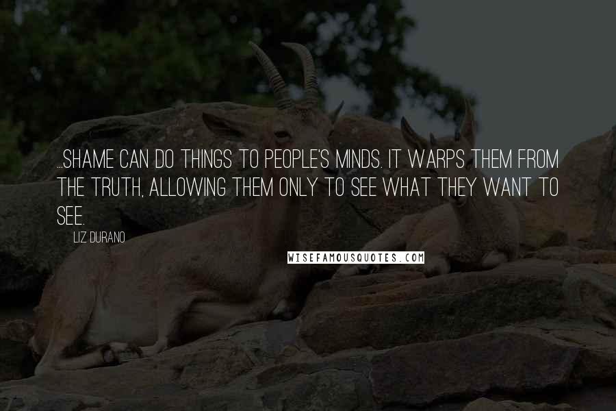 Liz Durano Quotes: ...shame can do things to people's minds. It warps them from the truth, allowing them only to see what they want to see.