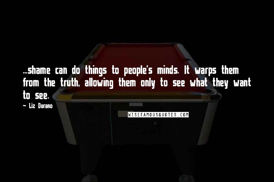 Liz Durano Quotes: ...shame can do things to people's minds. It warps them from the truth, allowing them only to see what they want to see.