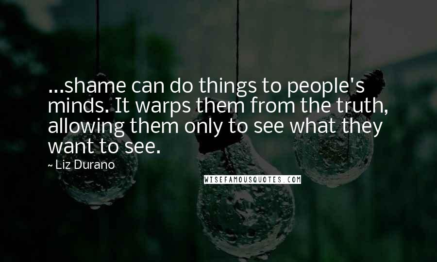 Liz Durano Quotes: ...shame can do things to people's minds. It warps them from the truth, allowing them only to see what they want to see.