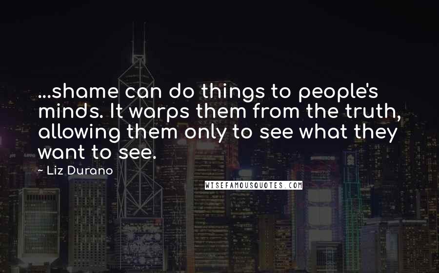 Liz Durano Quotes: ...shame can do things to people's minds. It warps them from the truth, allowing them only to see what they want to see.