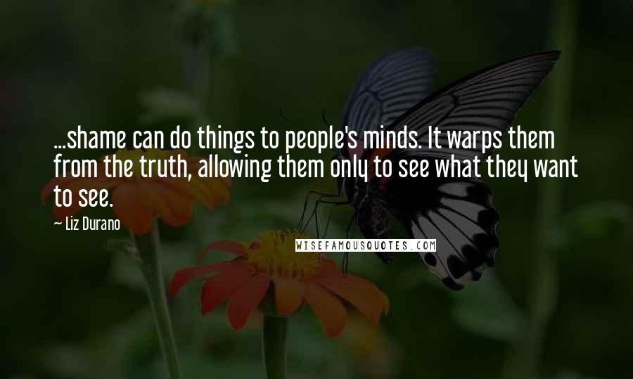 Liz Durano Quotes: ...shame can do things to people's minds. It warps them from the truth, allowing them only to see what they want to see.