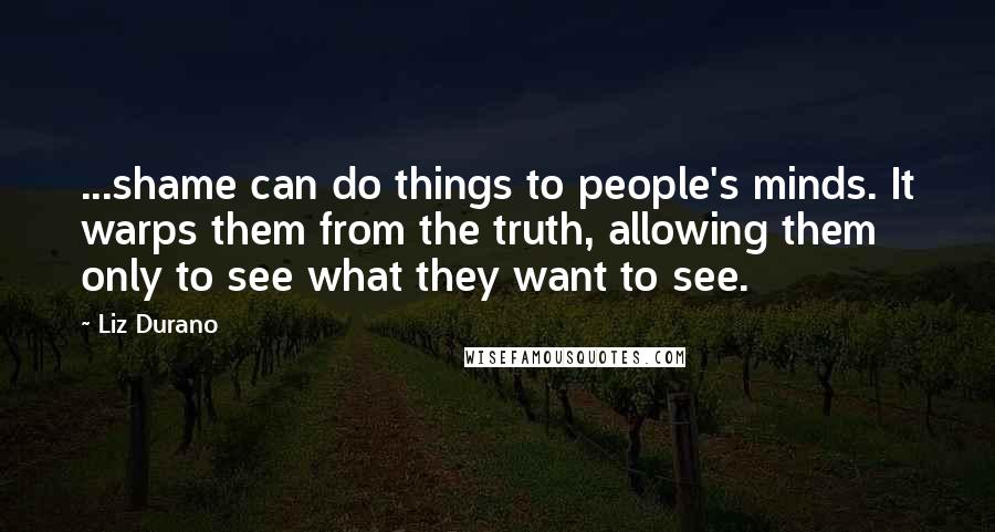 Liz Durano Quotes: ...shame can do things to people's minds. It warps them from the truth, allowing them only to see what they want to see.