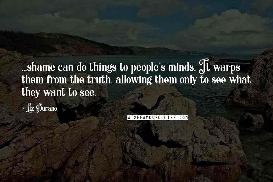 Liz Durano Quotes: ...shame can do things to people's minds. It warps them from the truth, allowing them only to see what they want to see.