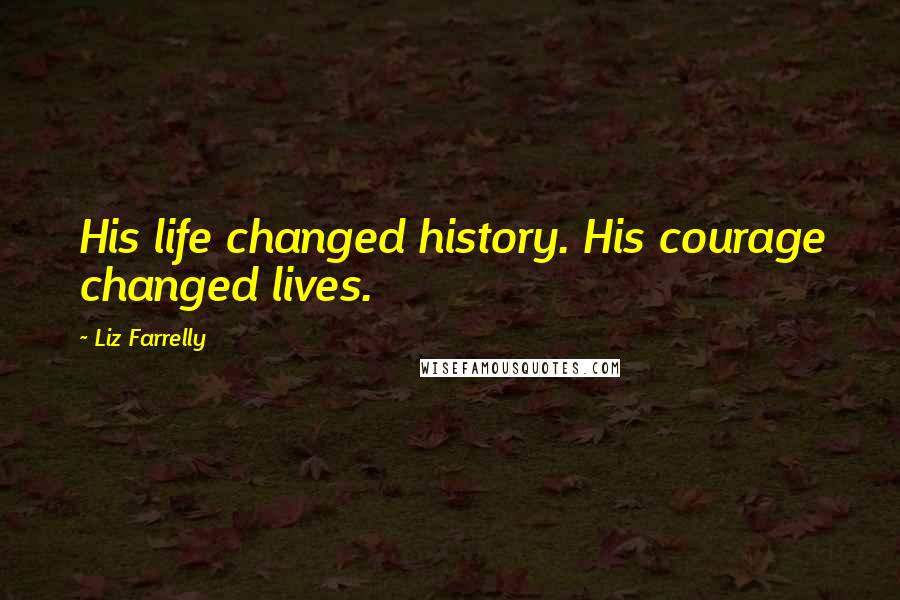 Liz Farrelly Quotes: His life changed history. His courage changed lives.