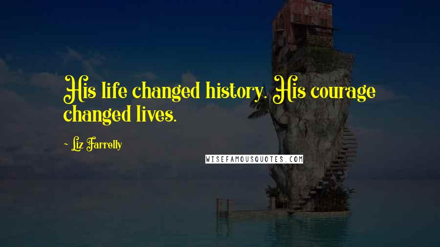 Liz Farrelly Quotes: His life changed history. His courage changed lives.