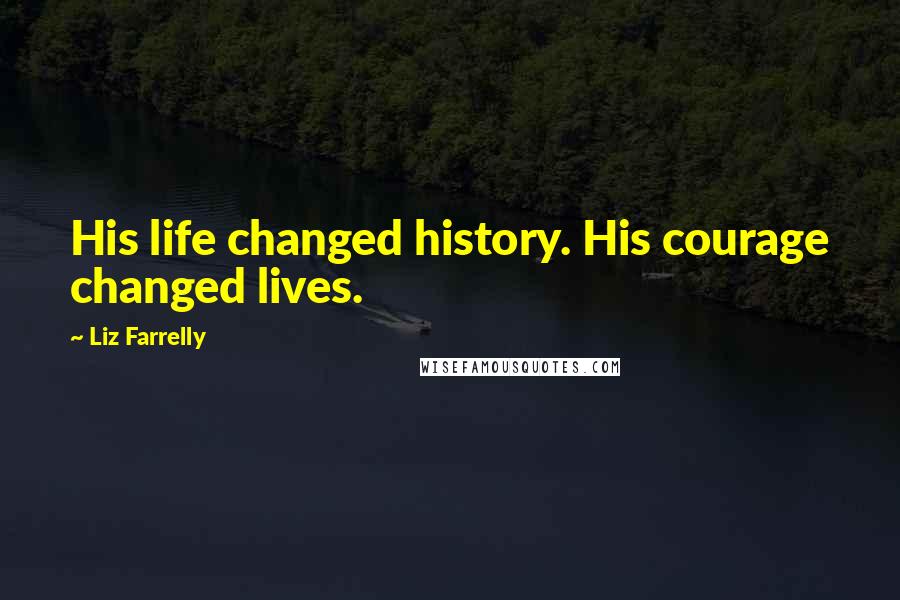 Liz Farrelly Quotes: His life changed history. His courage changed lives.