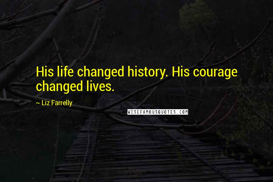 Liz Farrelly Quotes: His life changed history. His courage changed lives.