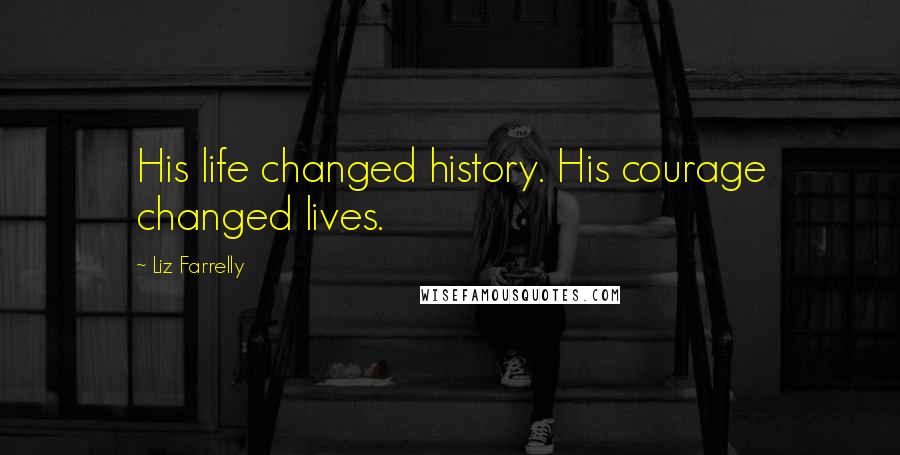 Liz Farrelly Quotes: His life changed history. His courage changed lives.