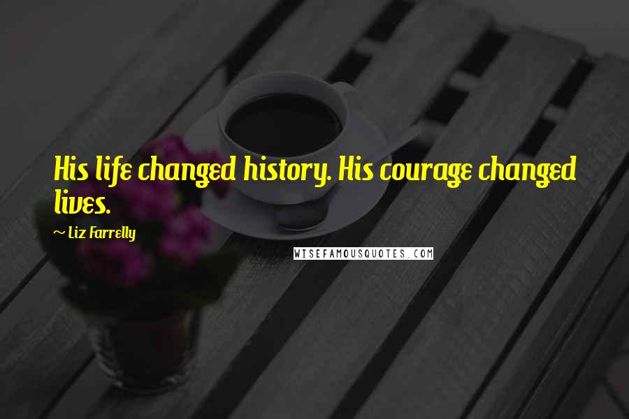 Liz Farrelly Quotes: His life changed history. His courage changed lives.