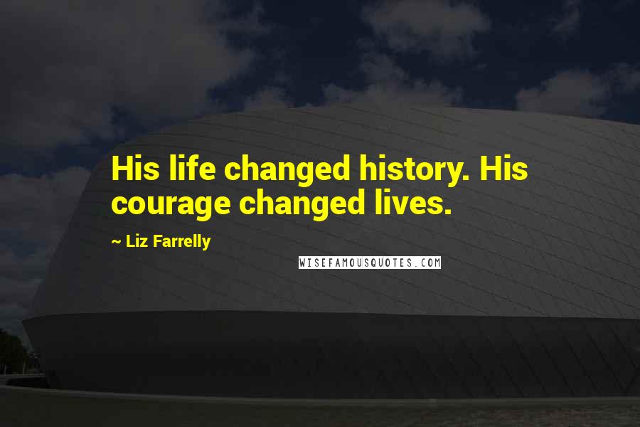 Liz Farrelly Quotes: His life changed history. His courage changed lives.