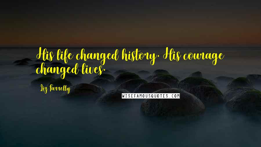 Liz Farrelly Quotes: His life changed history. His courage changed lives.