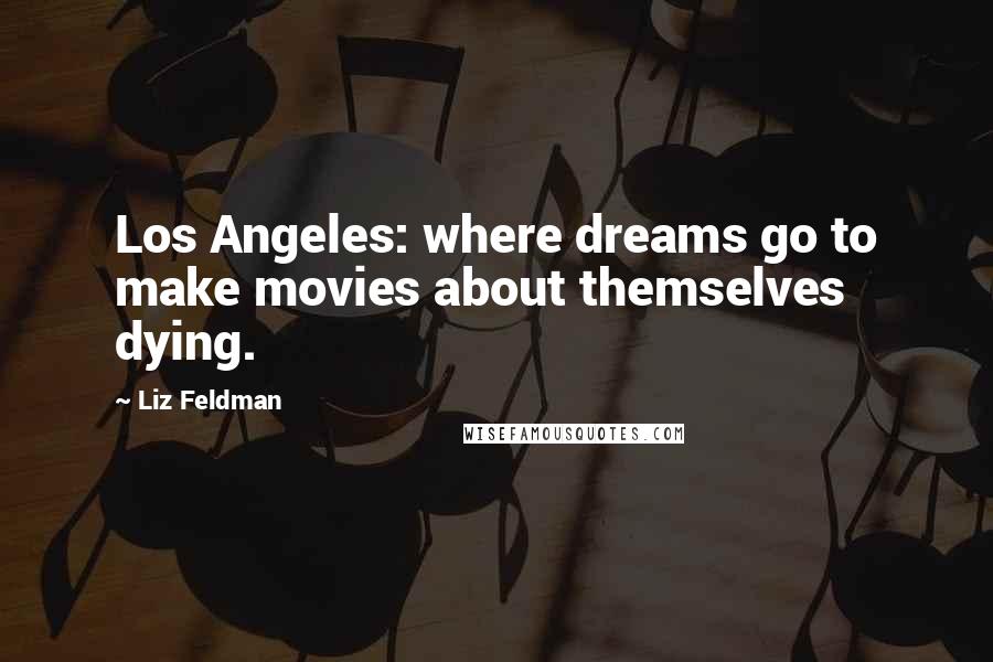 Liz Feldman Quotes: Los Angeles: where dreams go to make movies about themselves dying.