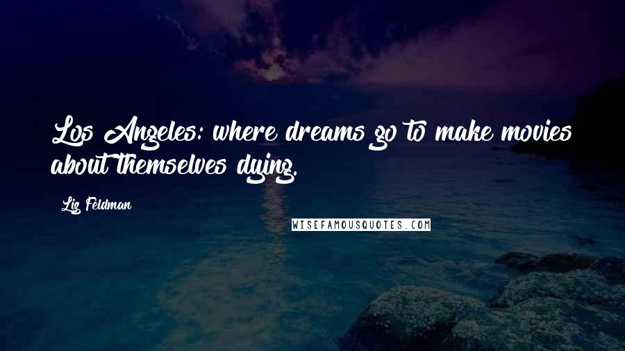 Liz Feldman Quotes: Los Angeles: where dreams go to make movies about themselves dying.