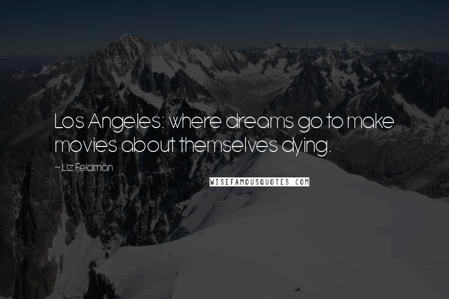 Liz Feldman Quotes: Los Angeles: where dreams go to make movies about themselves dying.