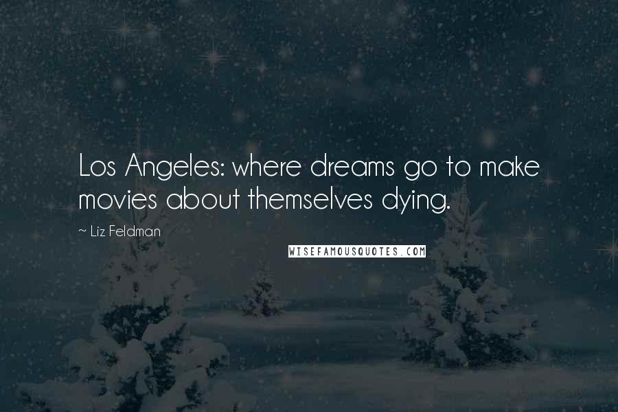 Liz Feldman Quotes: Los Angeles: where dreams go to make movies about themselves dying.