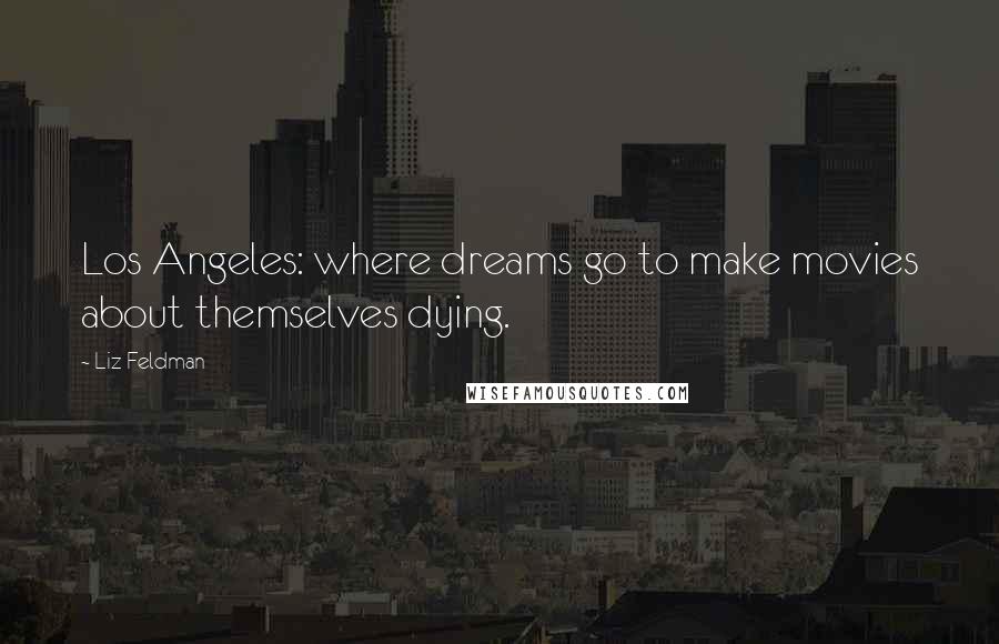 Liz Feldman Quotes: Los Angeles: where dreams go to make movies about themselves dying.