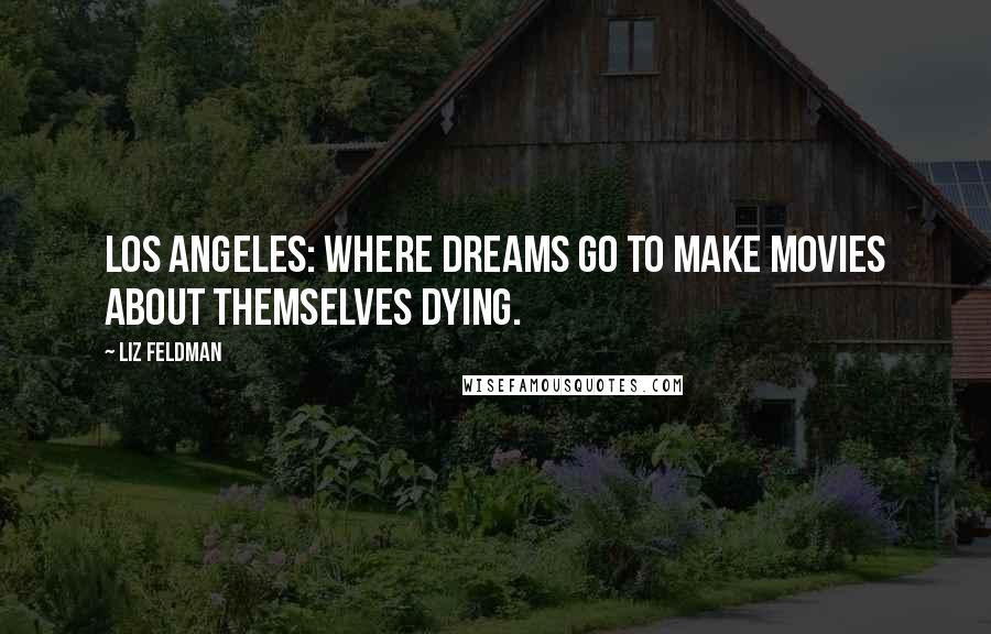 Liz Feldman Quotes: Los Angeles: where dreams go to make movies about themselves dying.