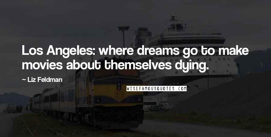 Liz Feldman Quotes: Los Angeles: where dreams go to make movies about themselves dying.