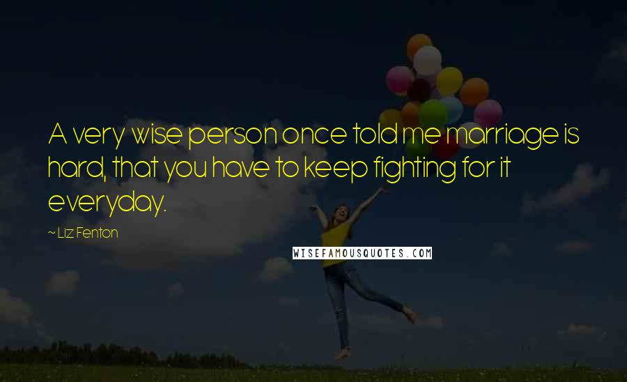 Liz Fenton Quotes: A very wise person once told me marriage is hard, that you have to keep fighting for it everyday.