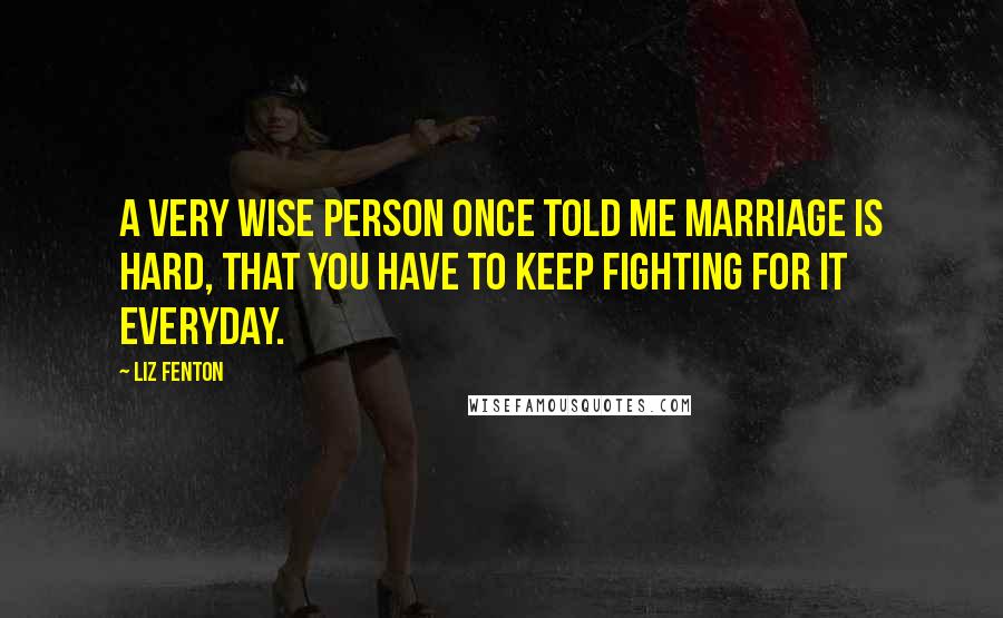 Liz Fenton Quotes: A very wise person once told me marriage is hard, that you have to keep fighting for it everyday.