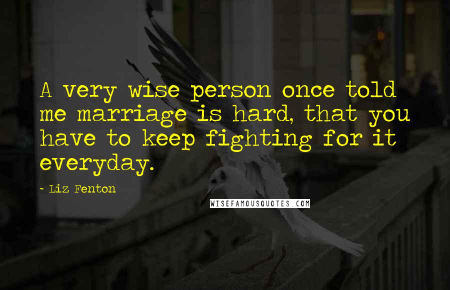 Liz Fenton Quotes: A very wise person once told me marriage is hard, that you have to keep fighting for it everyday.