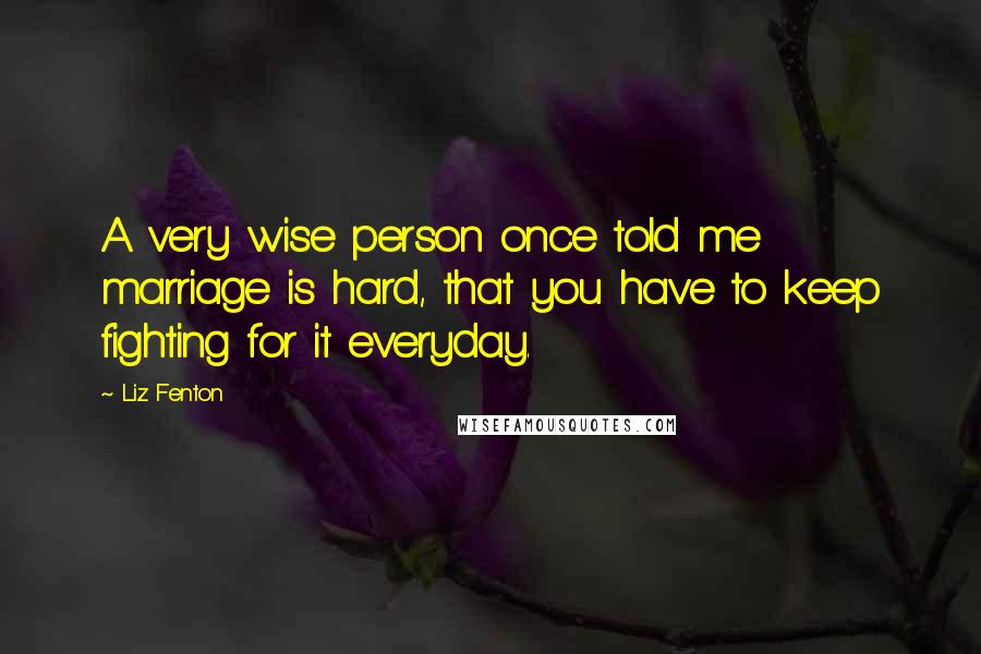 Liz Fenton Quotes: A very wise person once told me marriage is hard, that you have to keep fighting for it everyday.