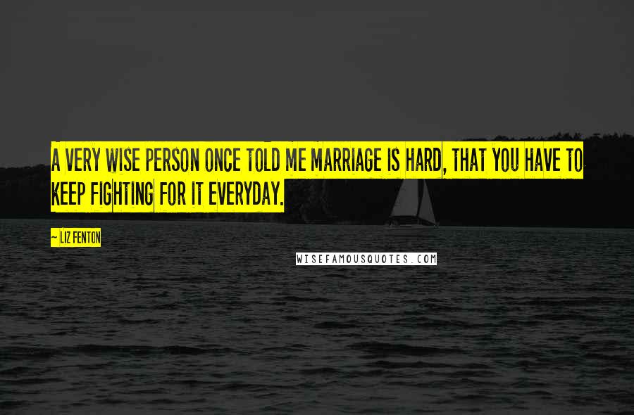 Liz Fenton Quotes: A very wise person once told me marriage is hard, that you have to keep fighting for it everyday.