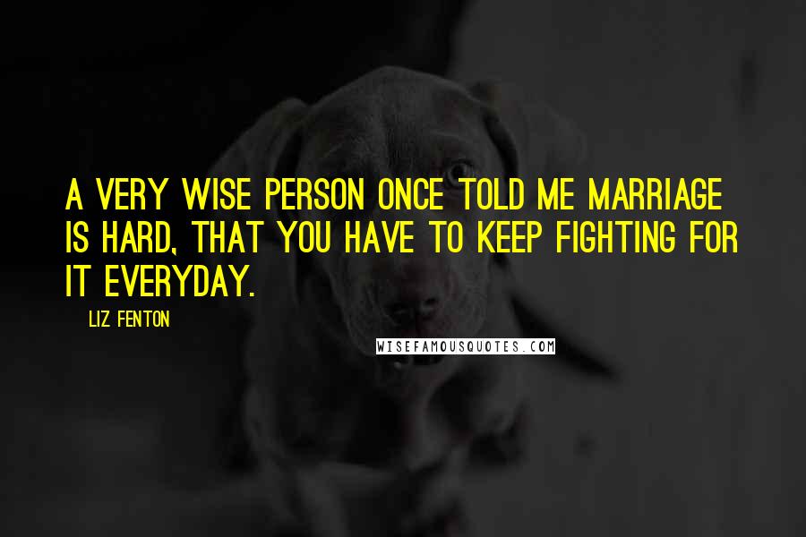 Liz Fenton Quotes: A very wise person once told me marriage is hard, that you have to keep fighting for it everyday.