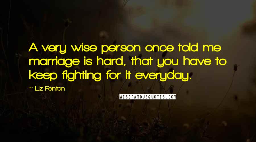 Liz Fenton Quotes: A very wise person once told me marriage is hard, that you have to keep fighting for it everyday.