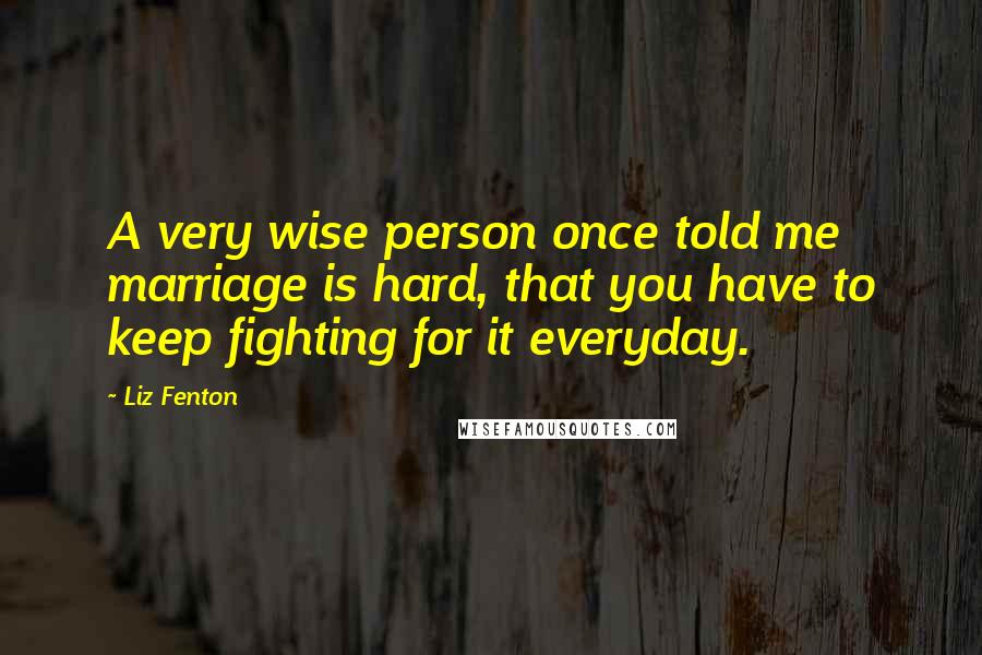 Liz Fenton Quotes: A very wise person once told me marriage is hard, that you have to keep fighting for it everyday.