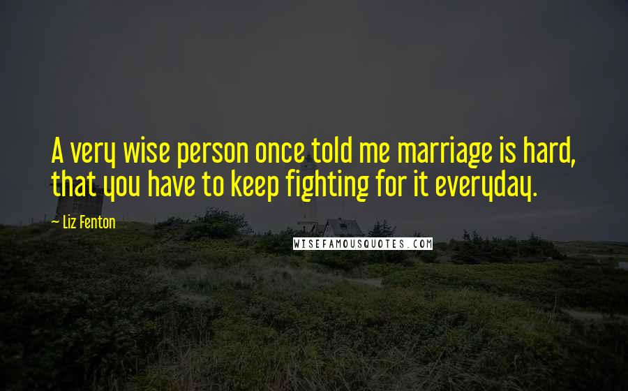 Liz Fenton Quotes: A very wise person once told me marriage is hard, that you have to keep fighting for it everyday.