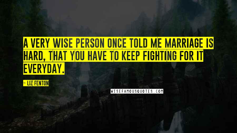 Liz Fenton Quotes: A very wise person once told me marriage is hard, that you have to keep fighting for it everyday.