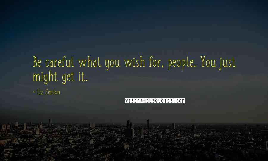 Liz Fenton Quotes: Be careful what you wish for, people. You just might get it.