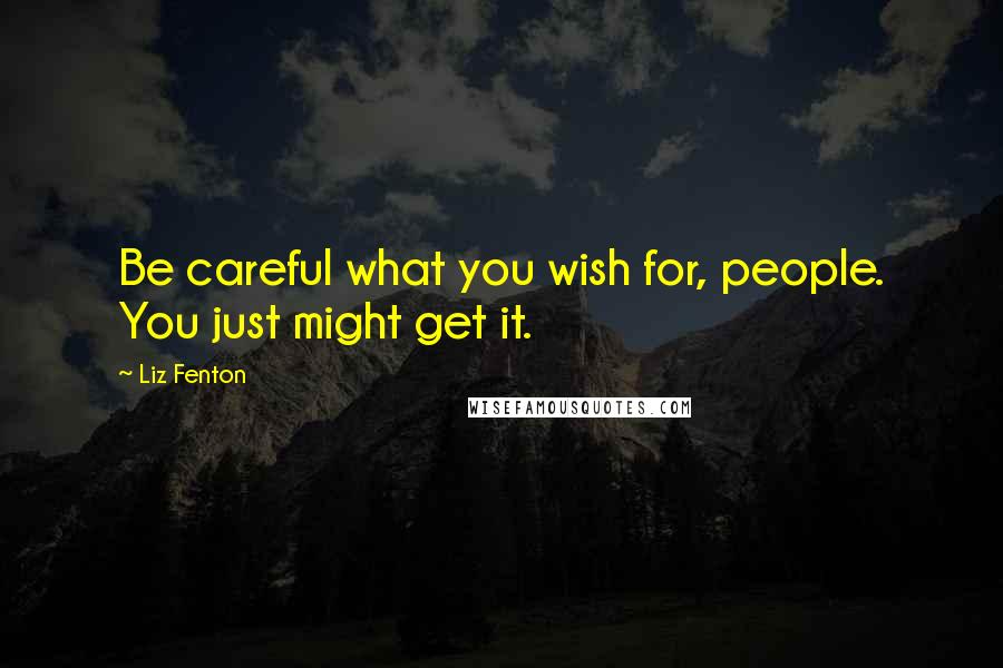 Liz Fenton Quotes: Be careful what you wish for, people. You just might get it.