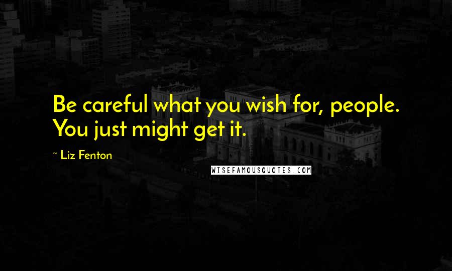 Liz Fenton Quotes: Be careful what you wish for, people. You just might get it.