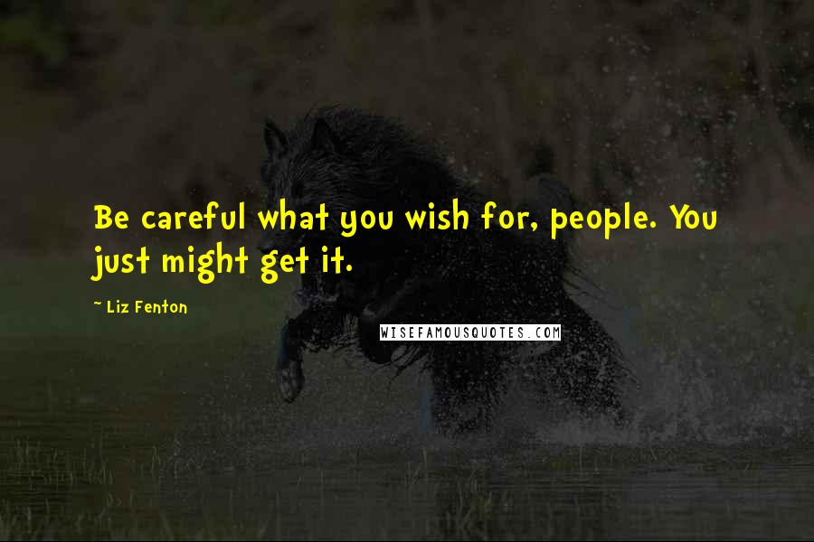 Liz Fenton Quotes: Be careful what you wish for, people. You just might get it.