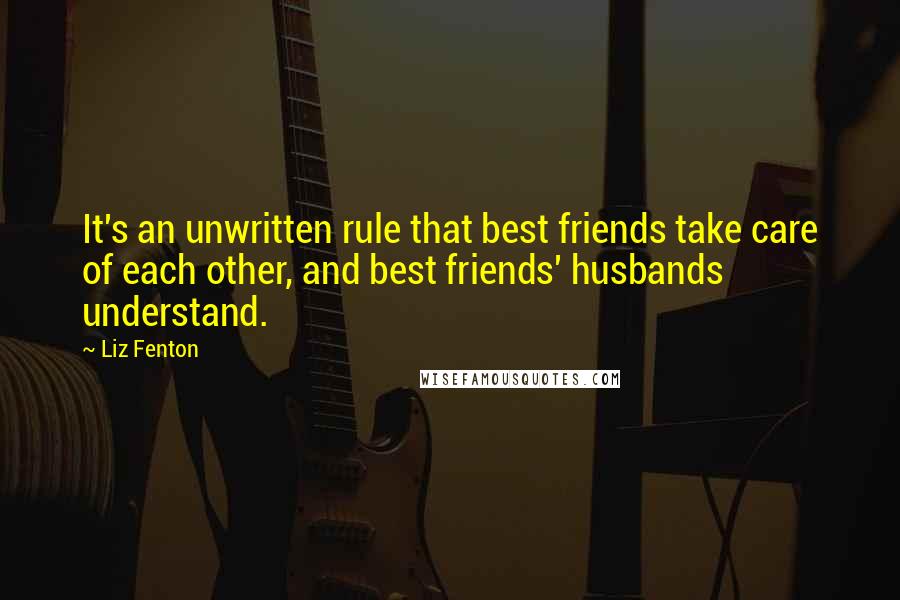 Liz Fenton Quotes: It's an unwritten rule that best friends take care of each other, and best friends' husbands understand.