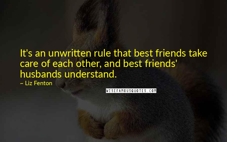 Liz Fenton Quotes: It's an unwritten rule that best friends take care of each other, and best friends' husbands understand.