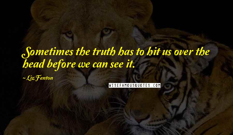 Liz Fenton Quotes: Sometimes the truth has to hit us over the head before we can see it.