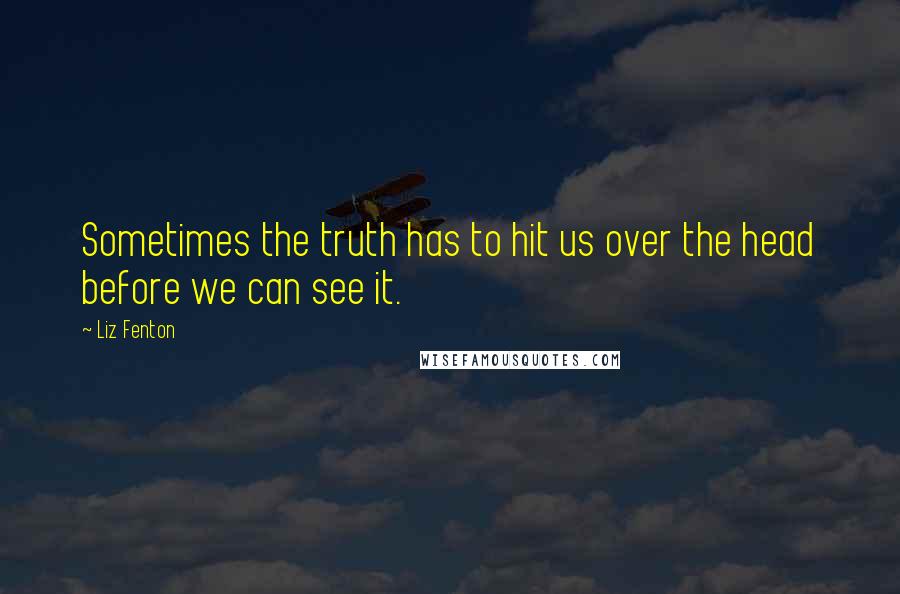 Liz Fenton Quotes: Sometimes the truth has to hit us over the head before we can see it.