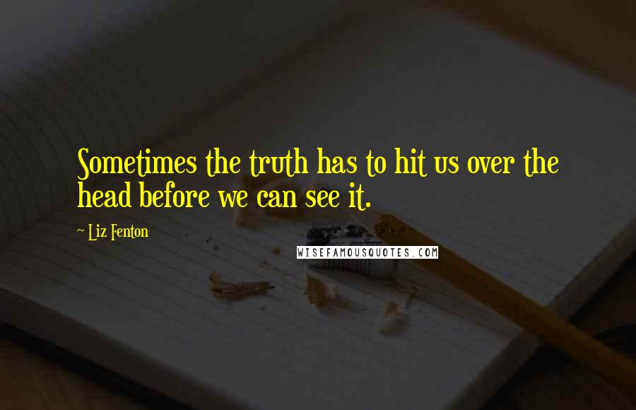 Liz Fenton Quotes: Sometimes the truth has to hit us over the head before we can see it.