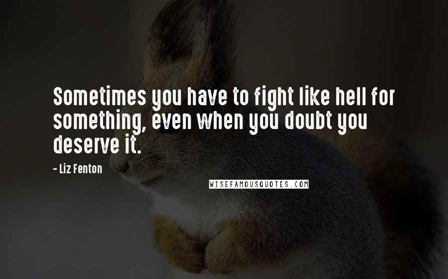 Liz Fenton Quotes: Sometimes you have to fight like hell for something, even when you doubt you deserve it.