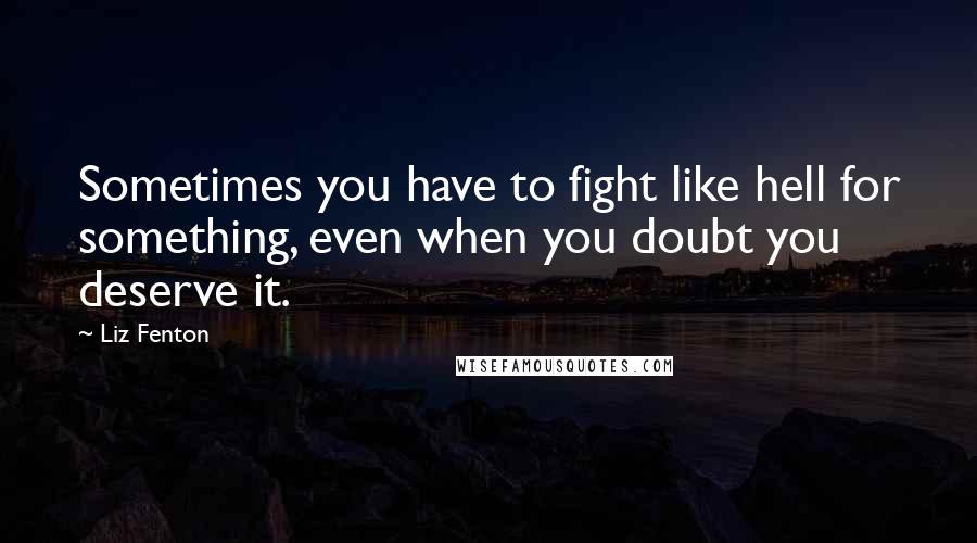 Liz Fenton Quotes: Sometimes you have to fight like hell for something, even when you doubt you deserve it.