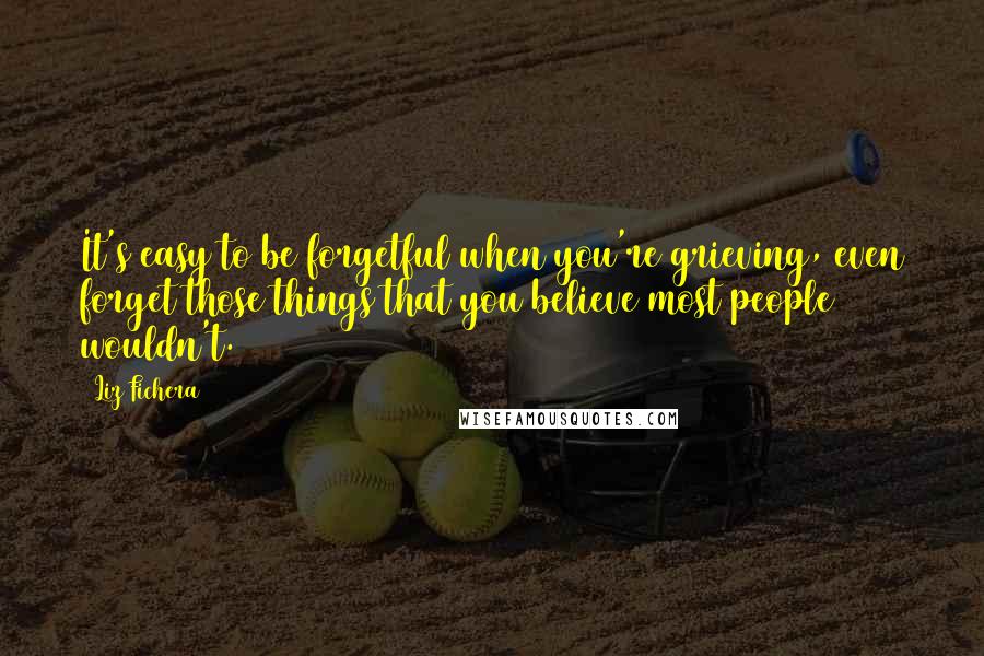 Liz Fichera Quotes: It's easy to be forgetful when you're grieving, even forget those things that you believe most people wouldn't.