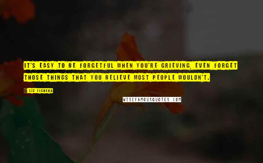 Liz Fichera Quotes: It's easy to be forgetful when you're grieving, even forget those things that you believe most people wouldn't.