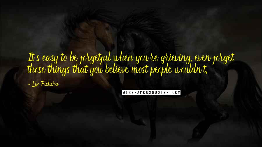 Liz Fichera Quotes: It's easy to be forgetful when you're grieving, even forget those things that you believe most people wouldn't.